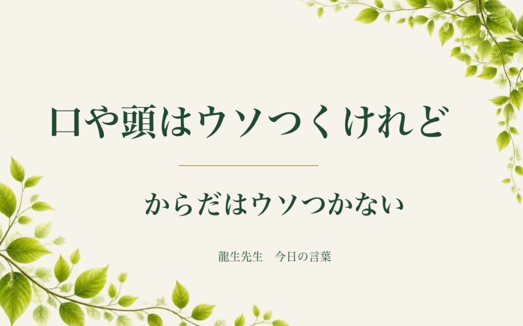 口や頭はウソつくけれど、からだはウソつかない(龍生先生 今日の言葉)
