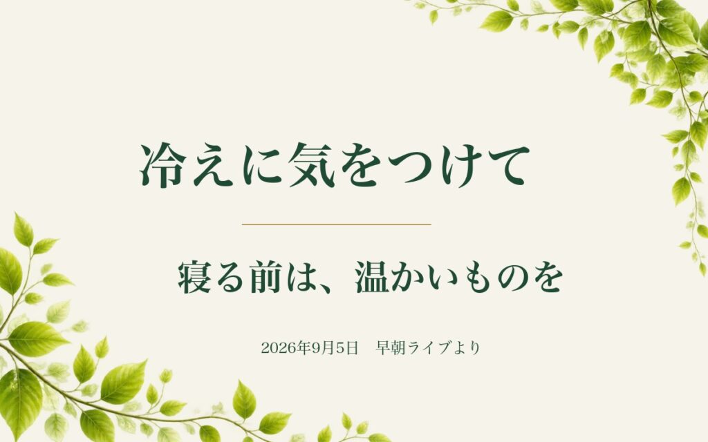 冷えに気をつけて、寝る前は温かいものを（2026年9月5日 早朝ライブより）