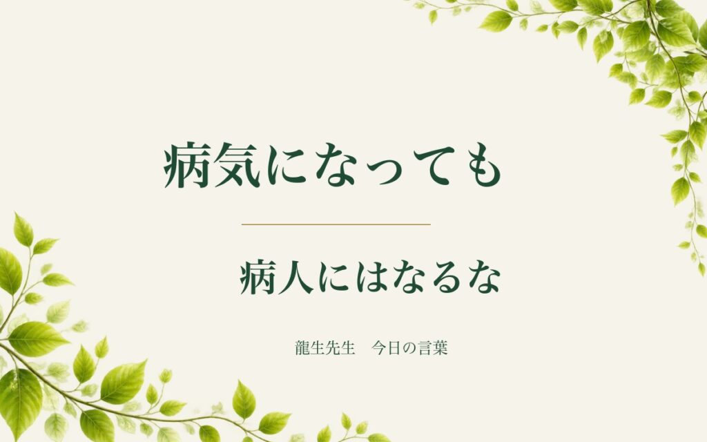 病気になっても、病人にはなるな(龍生先生 今日の言葉)